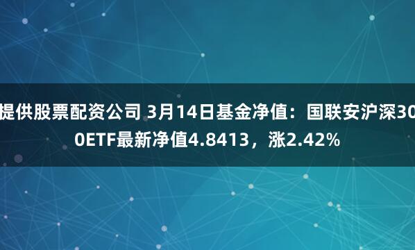 提供股票配资公司 3月14日基金净值：国联安沪深300ETF最新净值4.8413，涨2.42%