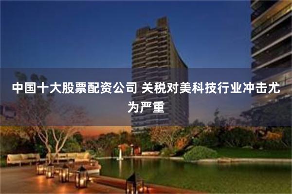 中国十大股票配资公司 关税对美科技行业冲击尤为严重